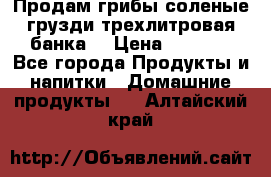 Продам грибы соленые грузди трехлитровая банка  › Цена ­ 1 300 - Все города Продукты и напитки » Домашние продукты   . Алтайский край